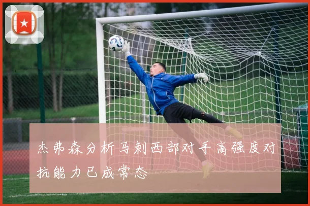 杰弗森分析马刺西部对手高强度对抗能力已成常态
