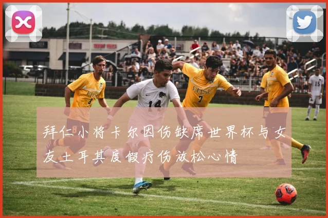 拜仁小将卡尔因伤缺席世界杯与女友土耳其度假疗伤放松心情