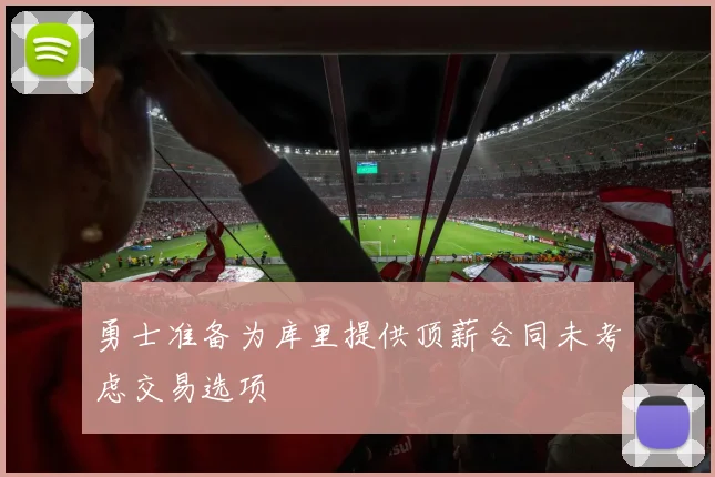勇士准备为库里提供顶薪合同未考虑交易选项