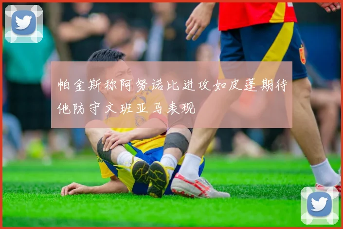 帕金斯称阿努诺比进攻如皮蓬期待他防守文班亚马表现