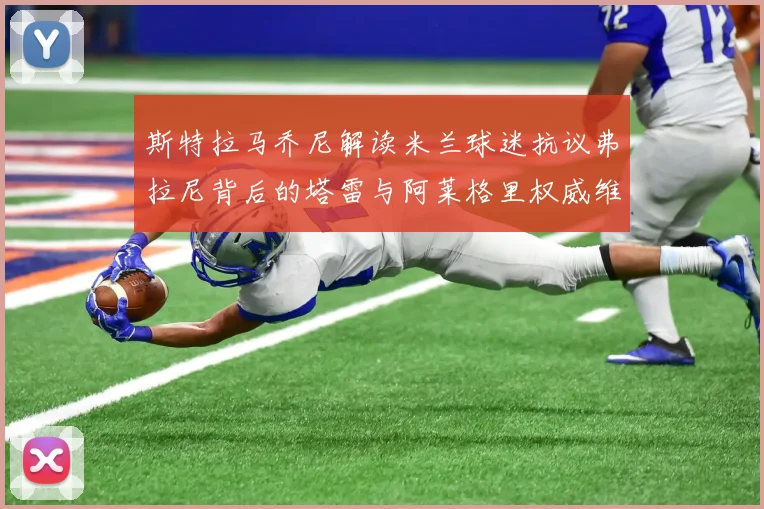 斯特拉马乔尼解读米兰球迷抗议弗拉尼背后的塔雷与阿莱格里权威维护