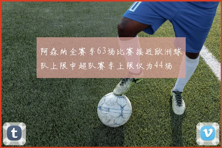 阿森纳全赛季63场比赛接近欧洲球队上限中超队赛季上限仅为44场