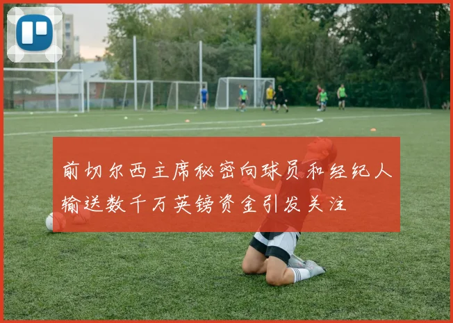 前切尔西主席秘密向球员和经纪人输送数千万英镑资金引发关注
