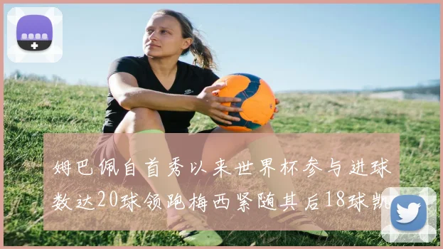 姆巴佩自首秀以来世界杯参与进球数达20球领跑梅西紧随其后18球凯恩则有13球
