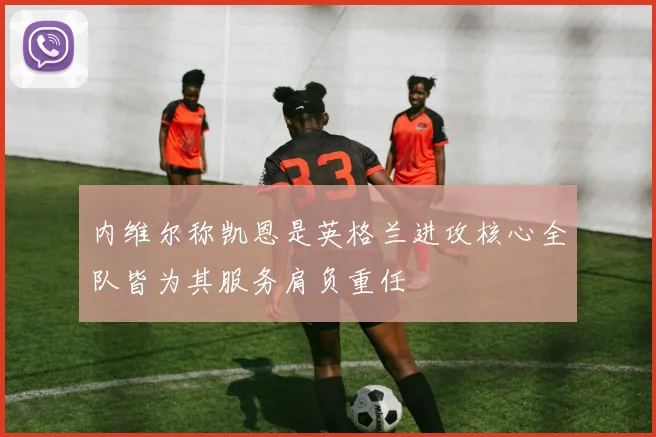内维尔称凯恩是英格兰进攻核心全队皆为其服务肩负重任