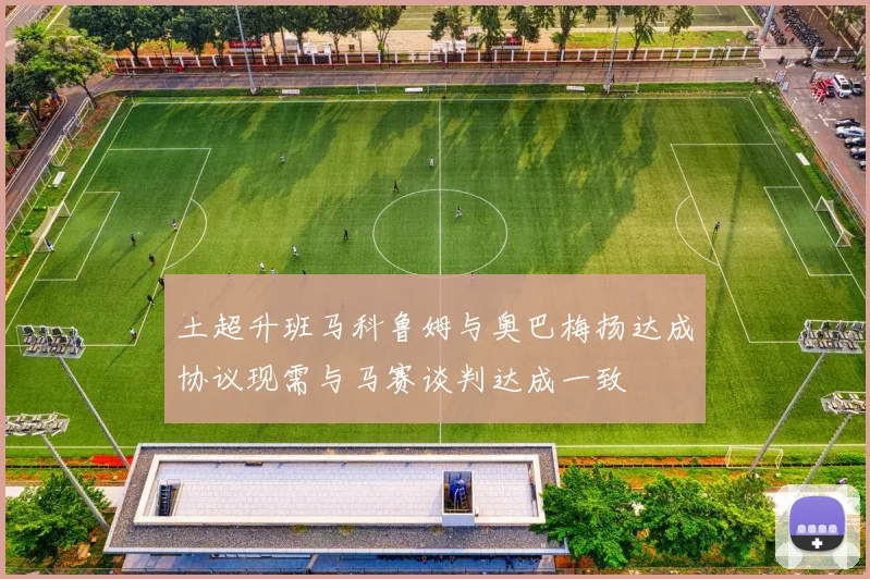土超升班马科鲁姆与奥巴梅扬达成协议现需与马赛谈判达成一致