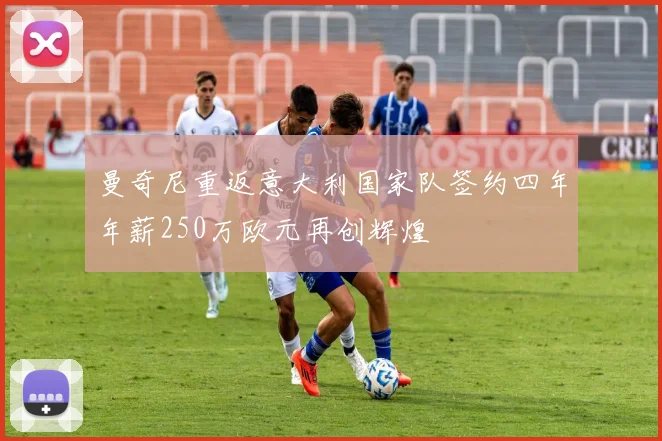 曼奇尼重返意大利国家队签约四年年薪250万欧元再创辉煌