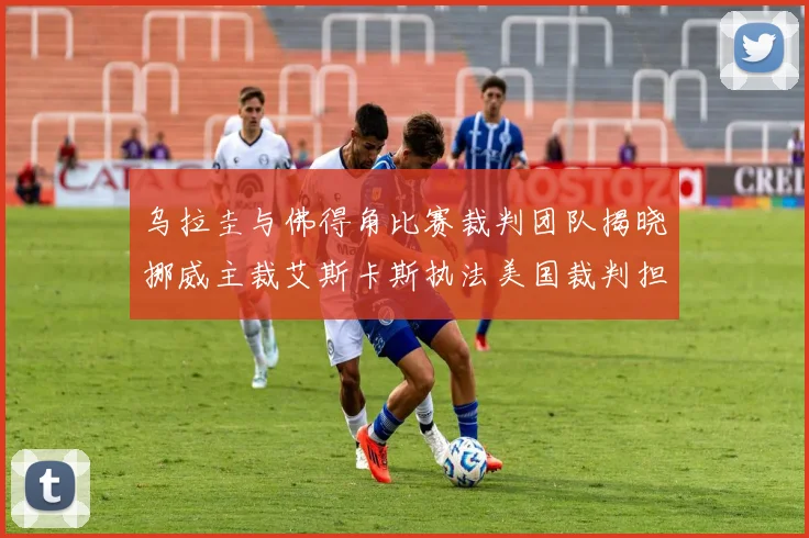 乌拉圭与佛得角比赛裁判团队揭晓挪威主裁艾斯卡斯执法美国裁判担任助理
