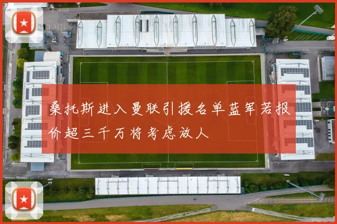 桑托斯进入曼联引援名单蓝军若报价超三千万将考虑放人