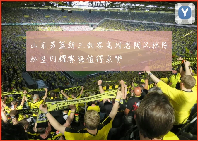 山东男篮新三剑客高诗岩陶汉林陈林坚闪耀赛场值得点赞