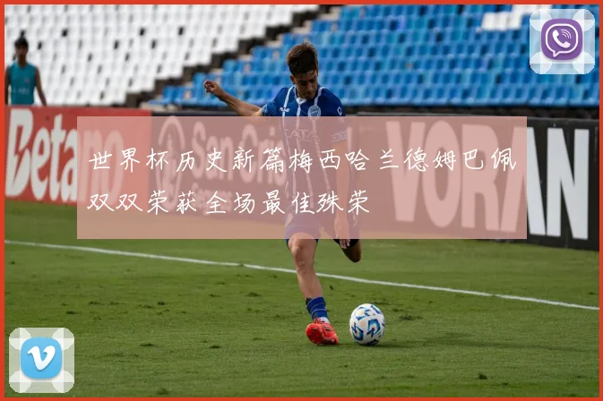 世界杯历史新篇梅西哈兰德姆巴佩双双荣获全场最佳殊荣