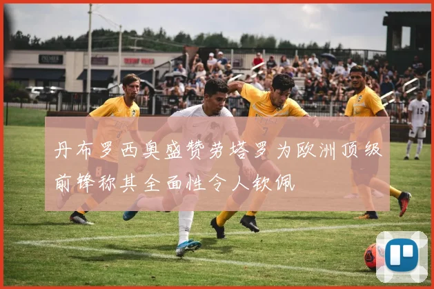 丹布罗西奥盛赞劳塔罗为欧洲顶级前锋称其全面性令人钦佩