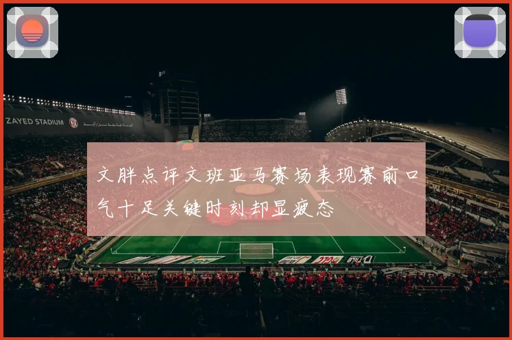 文胖点评文班亚马赛场表现赛前口气十足关键时刻却显疲态