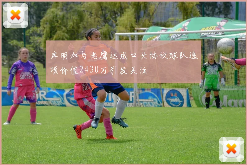 库明加与老鹰达成口头协议球队选项价值2430万引发关注