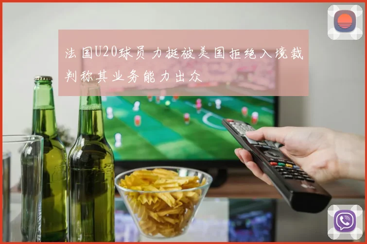 法国U20球员力挺被美国拒绝入境裁判称其业务能力出众