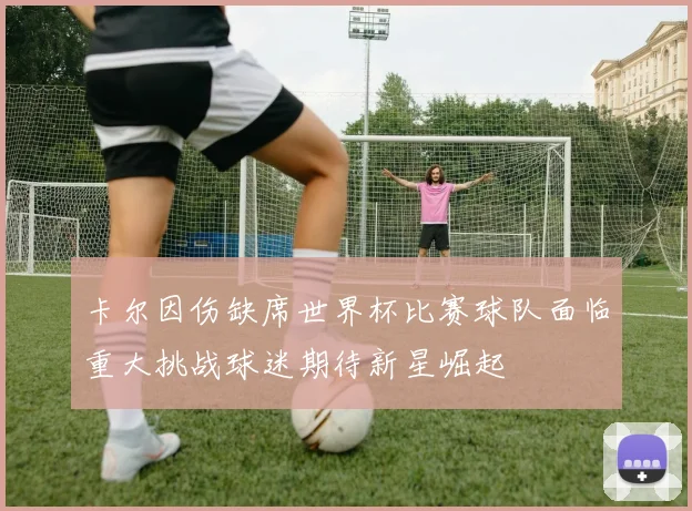 卡尔因伤缺席世界杯比赛球队面临重大挑战球迷期待新星崛起