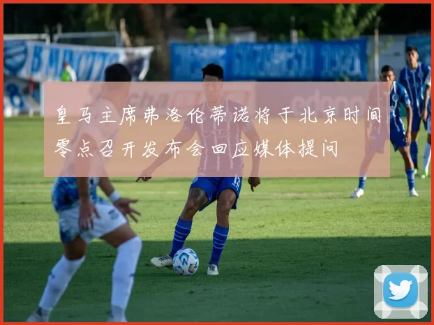 皇马主席弗洛伦蒂诺将于北京时间零点召开发布会回应媒体提问