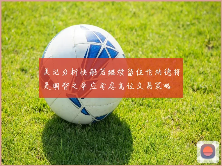 美记分析快船若继续留住伦纳德将是明智之举应考虑高位交易策略