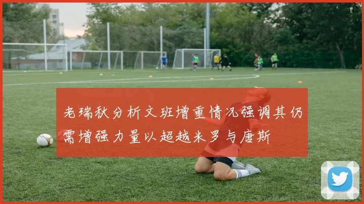 老瑞秋分析文班增重情况强调其仍需增强力量以超越米罗与唐斯