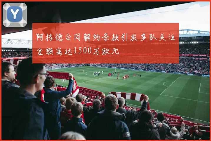 阿格德合同解约条款引发多队关注金额高达1500万欧元