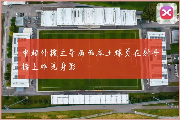 中超外援主导局面本土球员在射手榜上难觅身影