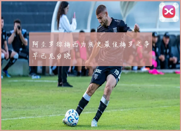 阿圭罗称梅西为历史最佳梅罗之争早已见分晓