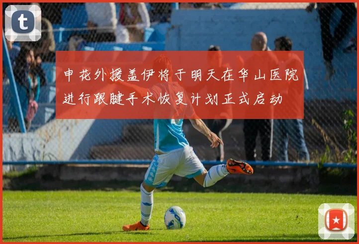 申花外援盖伊将于明天在华山医院进行跟腱手术恢复计划正式启动