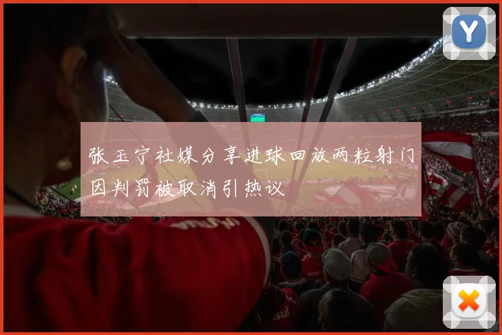 张玉宁社媒分享进球回放两粒射门因判罚被取消引热议