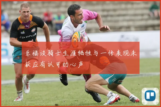 乐福谈骑士生涯牺牲与一传表现未获应有认可的心声