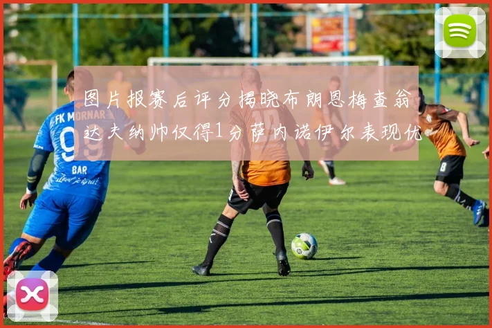 图片报赛后评分揭晓布朗恩梅查翁达夫纳帅仅得1分萨内诺伊尔表现优异获3分