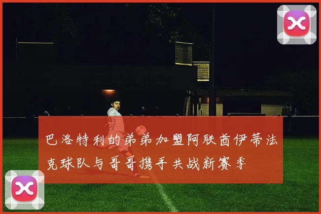 巴洛特利的弟弟加盟阿联酋伊蒂法克球队与哥哥携手共战新赛季